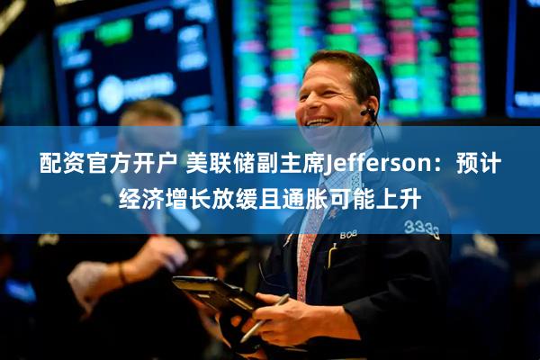 配资官方开户 美联储副主席Jefferson：预计经济增长放缓且通胀可能上升