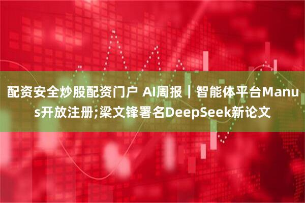 配资安全炒股配资门户 AI周报｜智能体平台Manus开放注册;梁文锋署名DeepSeek新论文