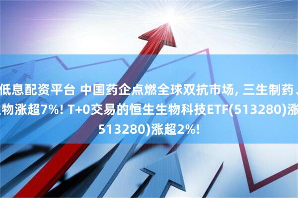 低息配资平台 中国药企点燃全球双抗市场, 三生制药、康方生物涨超7%! T+0交易的恒生生物科技ETF(513280)涨超2%!