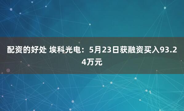 配资的好处 埃科光电：5月23日获融资买入93.24万元
