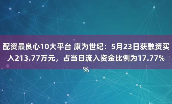 配资最良心10大平台 康为世纪：5月23日获融资买入213.77万元，占当日流入资金比例为17.77%