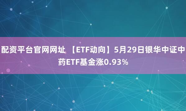 配资平台官网网址 【ETF动向】5月29日银华中证中药ETF基金涨0.93%