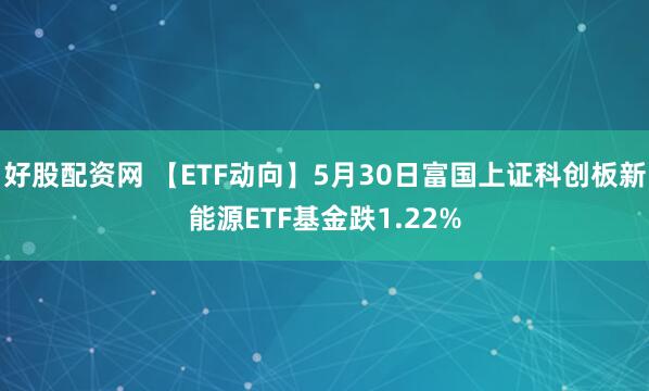 好股配资网 【ETF动向】5月30日富国上证科创板新能源ETF基金跌1.22%