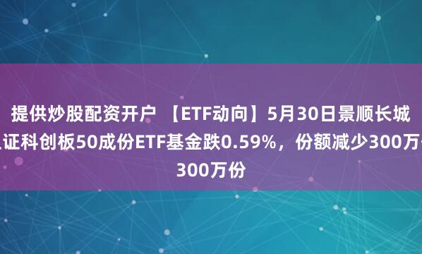 提供炒股配资开户 【ETF动向】5月30日景顺长城上证科创板50成份ETF基金跌0.59%，份额减少300万份