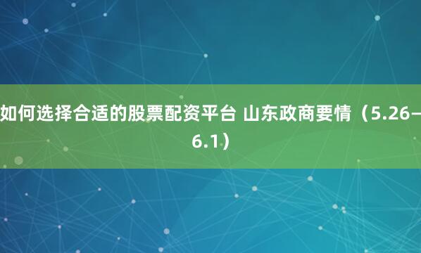 如何选择合适的股票配资平台 山东政商要情（5.26—6.1）