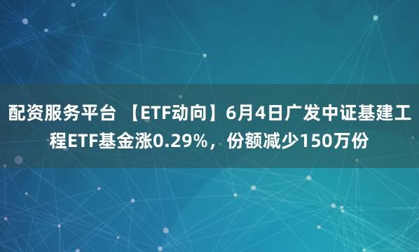 配资服务平台 【ETF动向】6月4日广发中证基建工程ETF基金涨0.29%，份额减少150万份