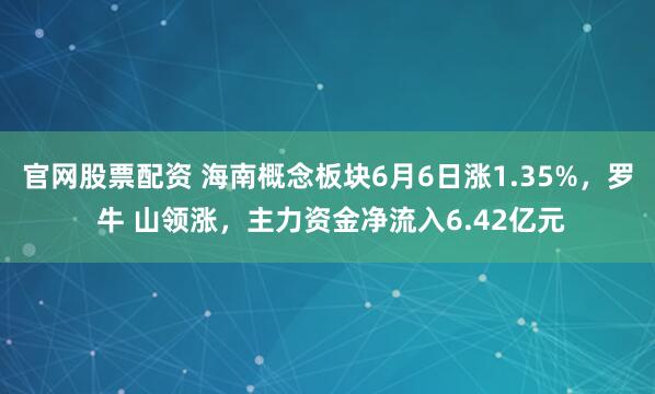 官网股票配资 海南概念板块6月6日涨1.35%，罗 牛 山领涨，主力资金净流入6.42亿元