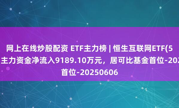 网上在线炒股配资 ETF主力榜 | 恒生互联网ETF(513330)主力资金净流入9189.10万元，居可比基金首位-20250606
