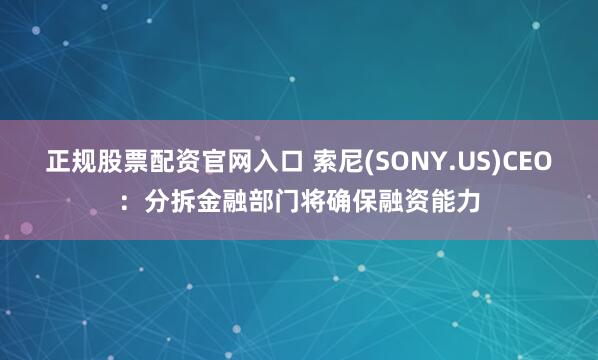 正规股票配资官网入口 索尼(SONY.US)CEO：分拆金融部门将确保融资能力
