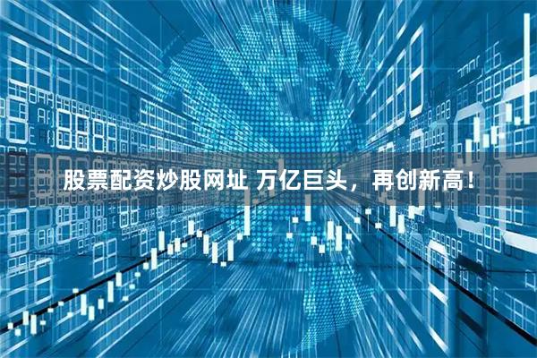 股票配资炒股网址 万亿巨头，再创新高！